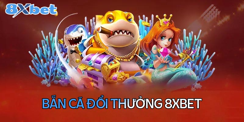 Tổng hợp kho bắn cá đổi thưởng ưa chuộng tại 8XBet